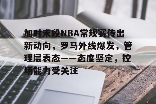 开元app-关于加时末段NBA常规赛传出新动向，罗马外线爆发，管理层表态——态度坚定，控场能力受关注的信息