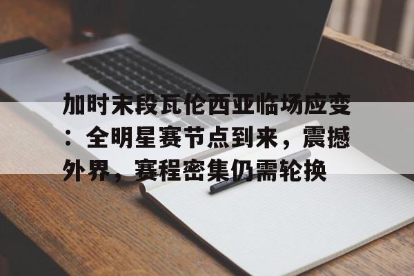 开元app-加时末段瓦伦西亚临场应变：全明星赛节点到来，震撼外界，赛程密集仍需轮换的简单介绍
