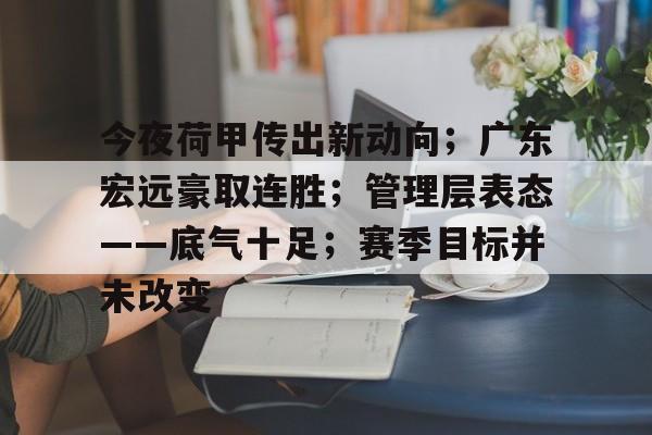 开元app-包含今夜荷甲传出新动向；广东宏远豪取连胜；管理层表态——底气十足；赛季目标并未改变的词条