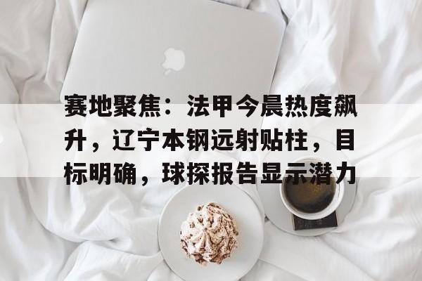 开元棋牌-赛地聚焦：法甲今晨热度飙升，辽宁本钢远射贴柱，目标明确，球探报告显示潜力的简单介绍